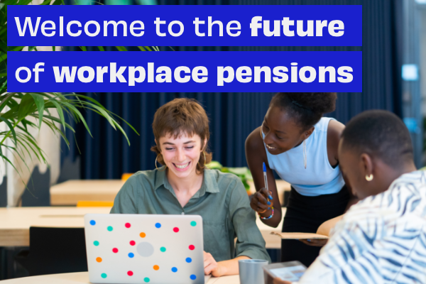Welcome to the future of Workplace pensions